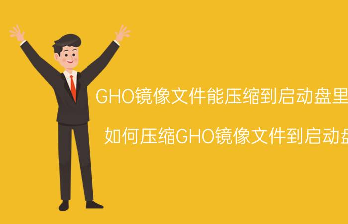 GHO镜像文件能压缩到启动盘里吗 如何压缩GHO镜像文件到启动盘